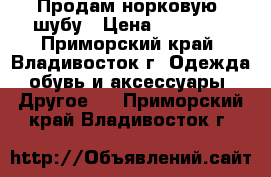 Продам норковую  шубу › Цена ­ 30 000 - Приморский край, Владивосток г. Одежда, обувь и аксессуары » Другое   . Приморский край,Владивосток г.